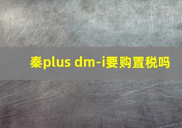 秦plus dm-i要购置税吗